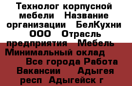 Технолог корпусной мебели › Название организации ­ БелКухни, ООО › Отрасль предприятия ­ Мебель › Минимальный оклад ­ 45 000 - Все города Работа » Вакансии   . Адыгея респ.,Адыгейск г.